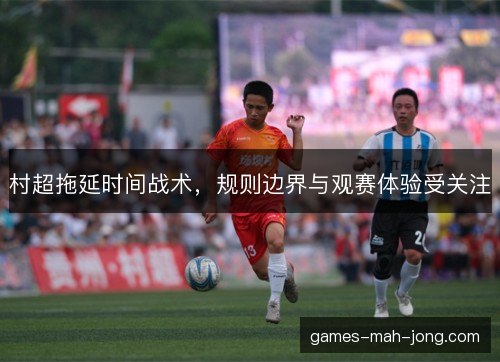 村超拖延时间战术，规则边界与观赛体验受关注