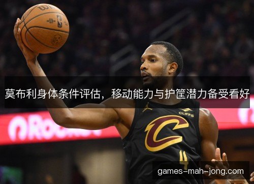 莫布利身体条件评估，移动能力与护筐潜力备受看好